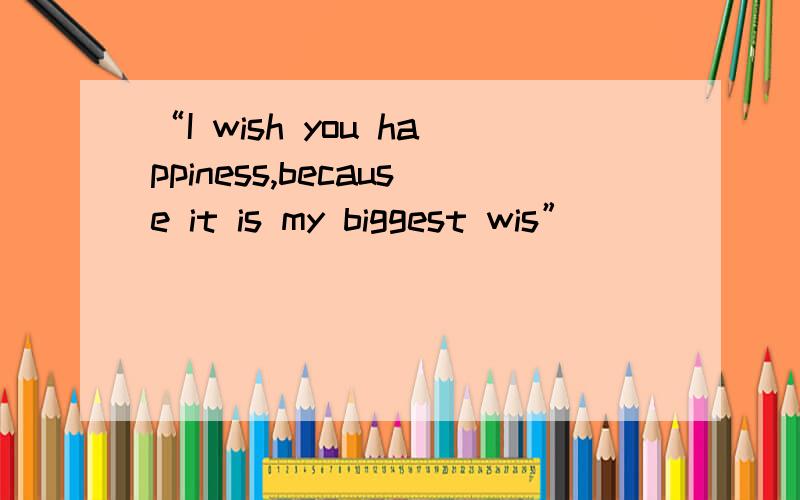 “I wish you happiness,because it is my biggest wis”