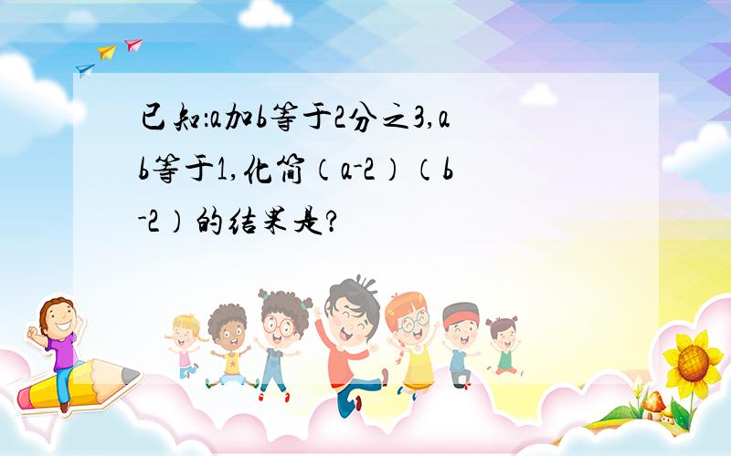 已知：a加b等于2分之3,ab等于1,化简（a-2）（b-2）的结果是?