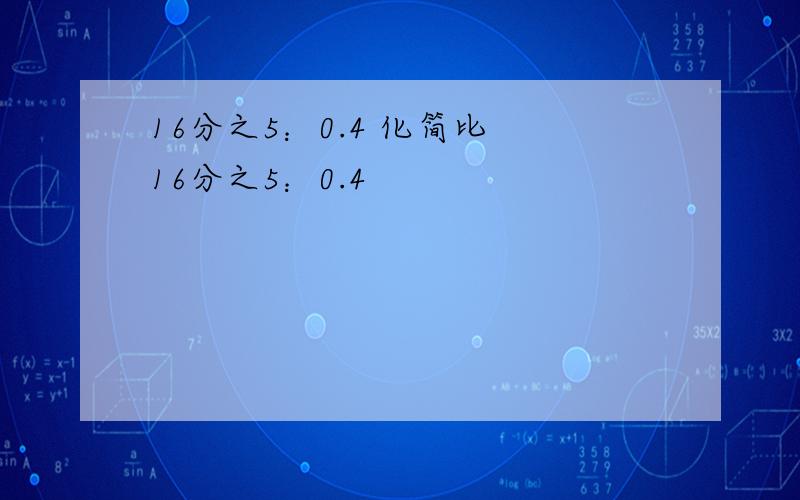 16分之5：0.4 化简比 16分之5：0.4