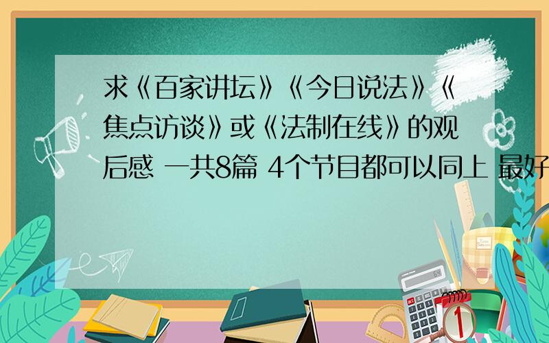 求《百家讲坛》《今日说法》《焦点访谈》或《法制在线》的观后感 一共8篇 4个节目都可以同上 最好是2012年7月8月的 复制党速度了