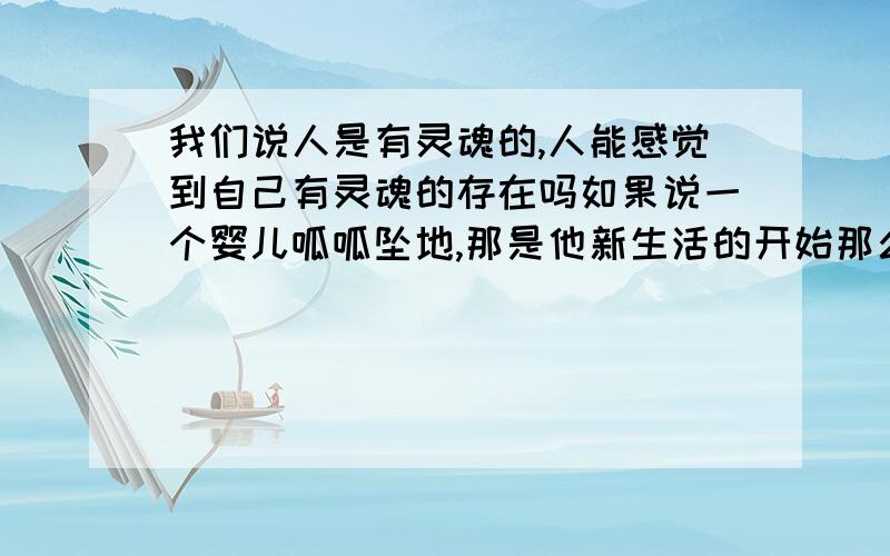 我们说人是有灵魂的,人能感觉到自己有灵魂的存在吗如果说一个婴儿呱呱坠地,那是他新生活的开始那么就是说他在娘胎里就已经拥有了灵魂但是婴儿在娘胎里根据我们所学的知识那时的人