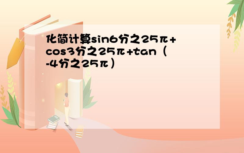 化简计算sin6分之25π+cos3分之25π+tan（-4分之25π）