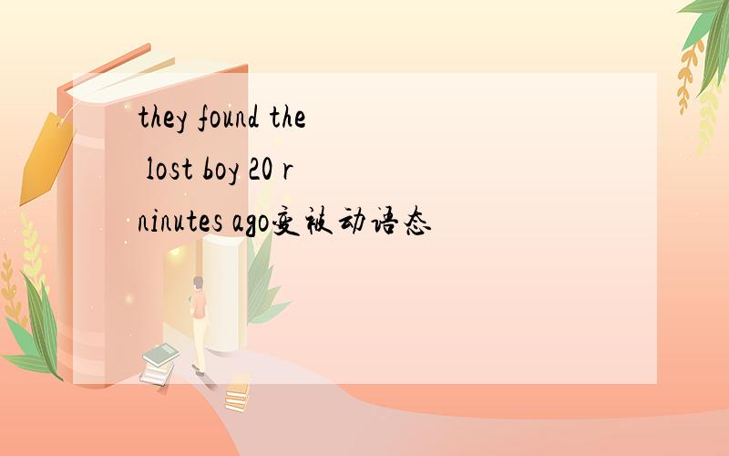 they found the lost boy 20 rninutes ago变被动语态