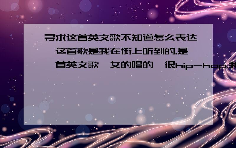 寻求这首英文歌不知道怎么表达,这首歌是我在街上听到的.是一首英文歌,女的唱的,很hip-hop.我当时一听以为是Lady gaga 唱的,然后回来搜,LG的歌里面又没有这首歌.歌调在高潮部分之前有种泄气