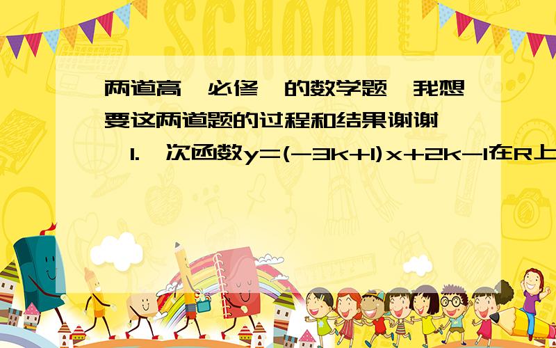 两道高一必修一的数学题,我想要这两道题的过程和结果谢谢……1.一次函数y=(-3k+1)x+2k-1在R上是增函数,则它的图像经过的象限是……2.已知函数y=(3k-1)x-4k+1为一次函数,且在定义域R上单调递减,