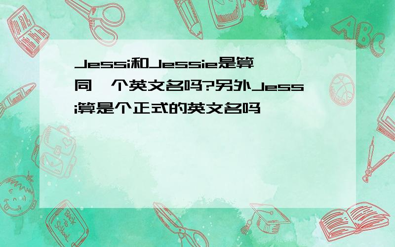 Jessi和Jessie是算同一个英文名吗?另外Jessi算是个正式的英文名吗