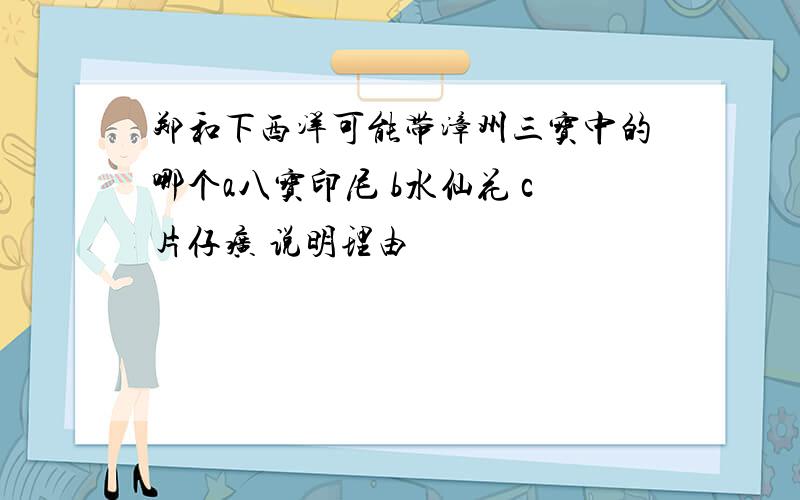 郑和下西洋可能带漳州三宝中的哪个a八宝印尼 b水仙花 c片仔癀 说明理由