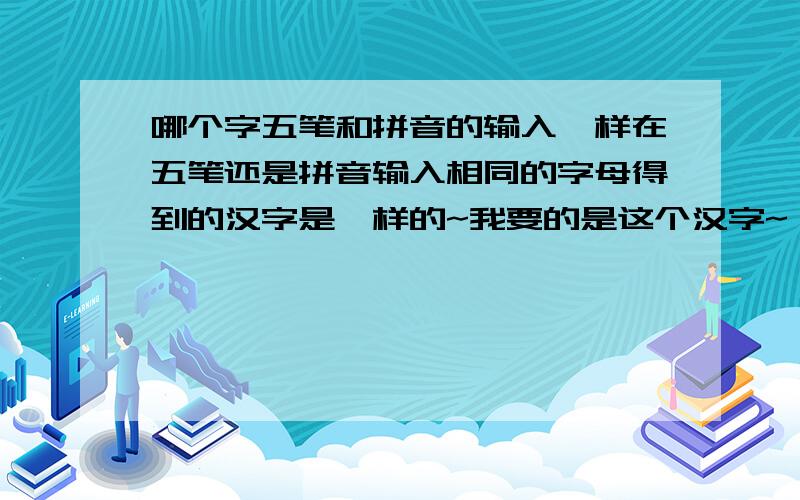 哪个字五笔和拼音的输入一样在五笔还是拼音输入相同的字母得到的汉字是一样的~我要的是这个汉字~