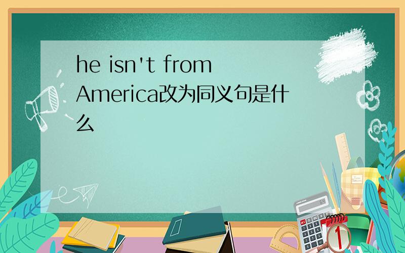 he isn't from America改为同义句是什么