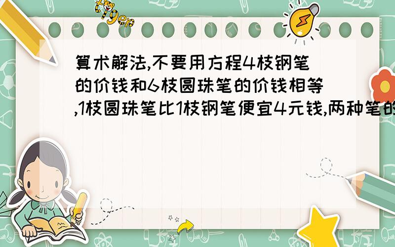 算术解法,不要用方程4枝钢笔的价钱和6枝圆珠笔的价钱相等,1枝圆珠笔比1枝钢笔便宜4元钱,两种笔的单价各是多少元?