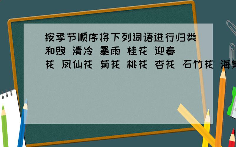 按季节顺序将下列词语进行归类和煦 清冷 暴雨 桂花 迎春花 凤仙花 菊花 桃花 杏花 石竹花 海棠 榆叶梅 丁香 鸡冠花 五色梅 江西腊