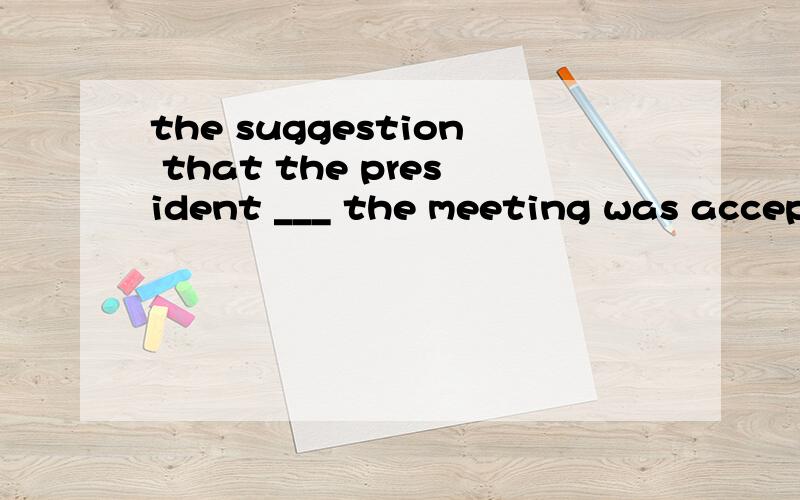 the suggestion that the president ___ the meeting was accepteda.would attend b.attendc.attends d.ought to attend