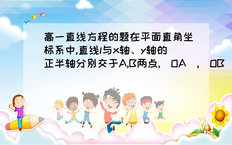 高一直线方程的题在平面直角坐标系中,直线l与x轴、y轴的正半轴分别交于A,B两点,|OA|,|OB|分别是关于x的方程x的平方-14x+4（|AB|+2）的两个根（|OA|