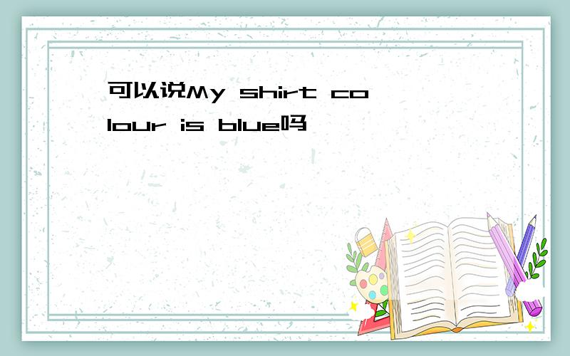 可以说My shirt colour is blue吗