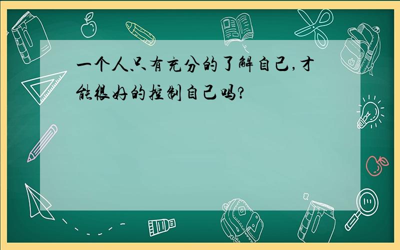 一个人只有充分的了解自己,才能很好的控制自己吗?