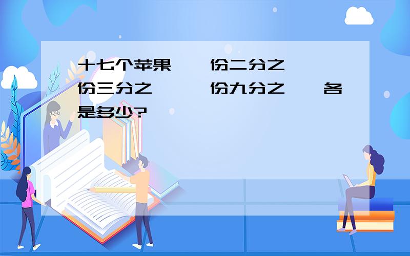 十七个苹果,一份二分之一,一份三分之一,一份九分之一,各是多少?