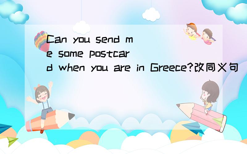 Can you send me some postcard when you are in Greece?改同义句