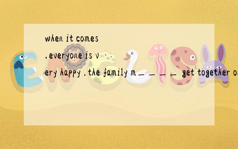 when it comes ,everyone is very happy .the family m____ get together on that day .