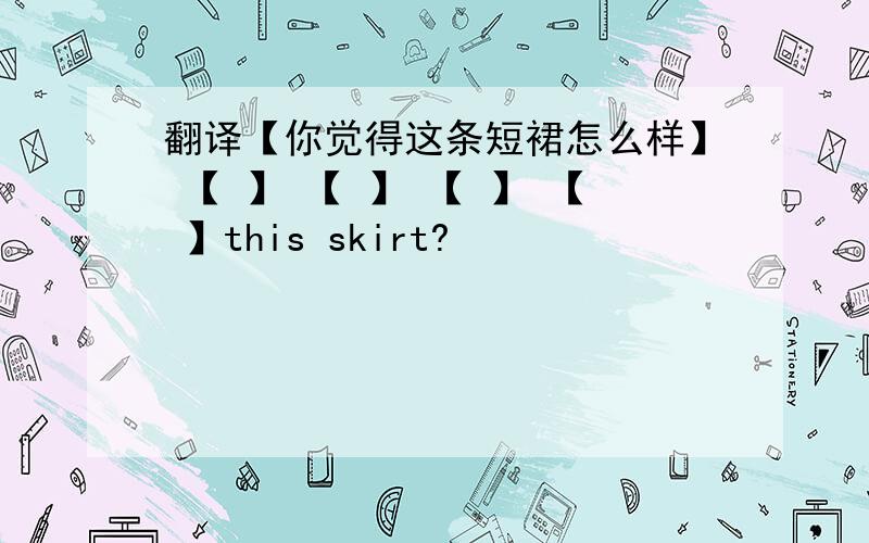 翻译【你觉得这条短裙怎么样】 【 】 【 】 【 】 【 】this skirt?