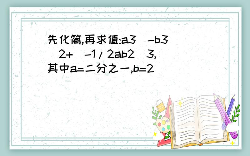 先化简,再求值:a3(-b3)2+(-1/2ab2)3,其中a=二分之一,b=2