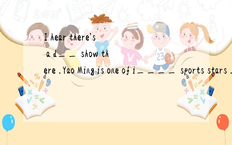 I hear there's a d__ show there .Yao Ming is one of i____ sports stars .He hopes to r__ a good education.The boy h__ eating rice day after day.Some t___ like surfing the Internet very much.