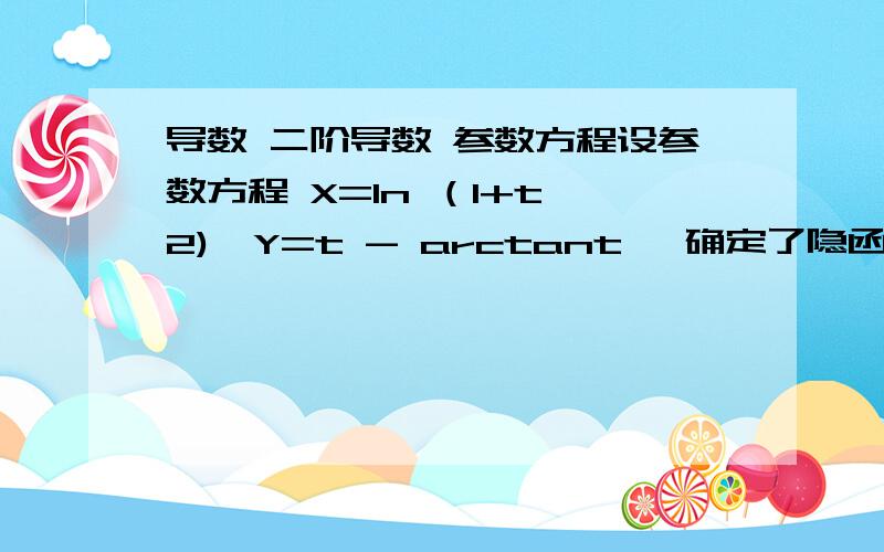 导数 二阶导数 参数方程设参数方程 X=ln （1+t^2),Y=t - arctant ,确定了隐函数Y=Y（x）,则 d^2Y/dx^2 等于多少?（应该就是求二阶导数吧,我认为.另外公式我写一下arctanX的导数是1/(1+X^2) .(1-t^2)/4t B:(1+t^