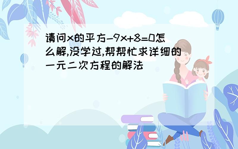 请问x的平方-9x+8=0怎么解,没学过,帮帮忙求详细的一元二次方程的解法