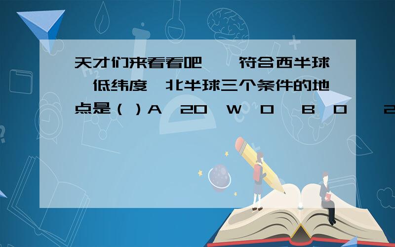 天才们来看看吧……符合西半球、低纬度、北半球三个条件的地点是（）A、20°W、0° B、0°、26°WC、165°E、17°N D、19°W、15°S