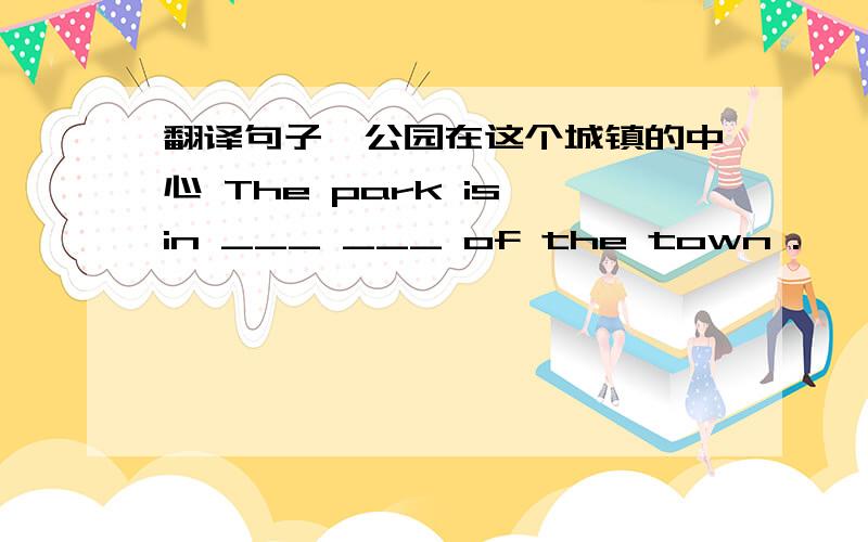 翻译句子,公园在这个城镇的中心 The park is in ___ ___ of the town .