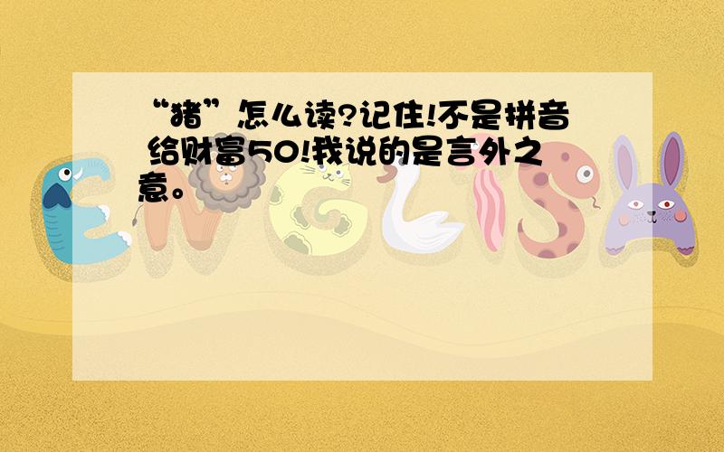 “猪”怎么读?记住!不是拼音 给财富50!我说的是言外之意。