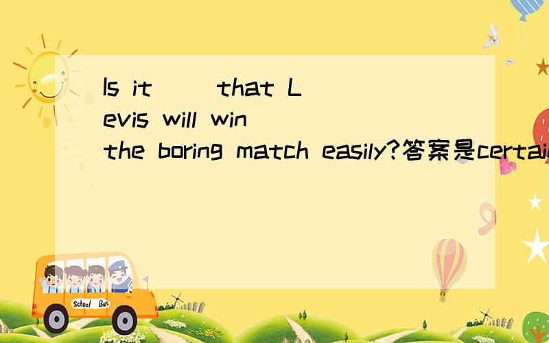 Is it ()that Levis will win the boring match easily?答案是certain但为什么不能是sure