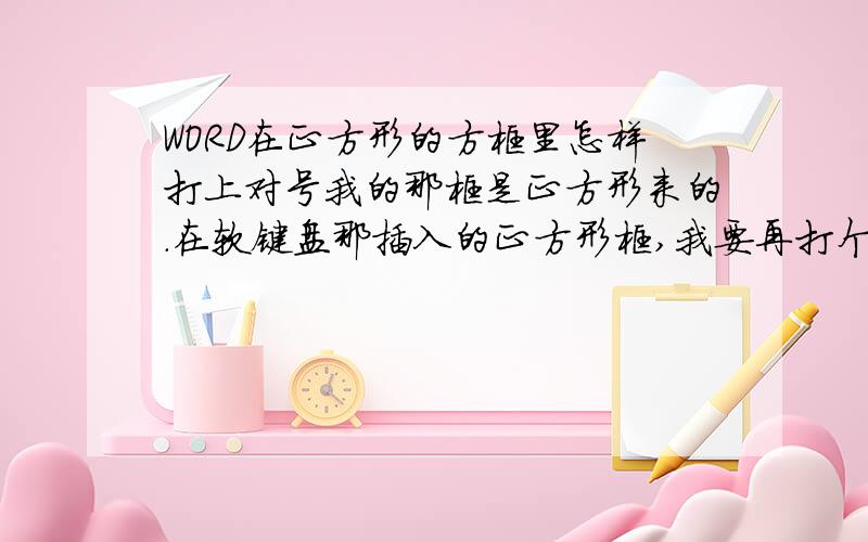 WORD在正方形的方框里怎样打上对号我的那框是正方形来的.在软键盘那插入的正方形框,我要再打个对号.