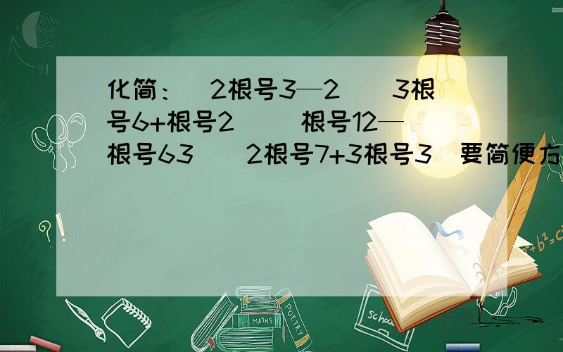 化简：（2根号3—2）（3根号6+根号2） （根号12—根号63）（2根号7+3根号3）要简便方法、不是答案