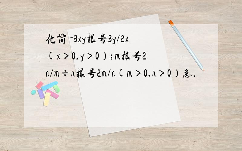 化简 -3xy根号3y/2x(x＞0,y＞0）；m根号2n/m÷n根号2m/n(m＞0,n＞0）急.