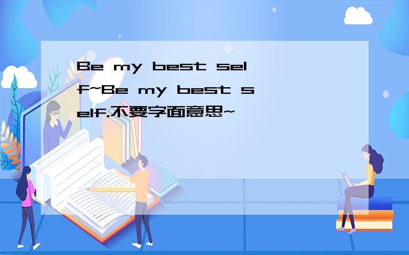 Be my best self~Be my best self.不要字面意思~