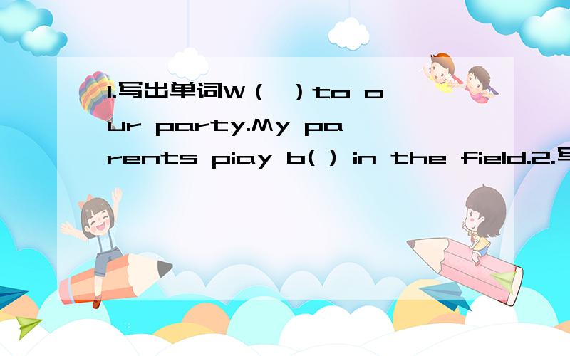 1.写出单词W（ ）to our party.My parents piay b( ) in the field.2.写适当的形式these are my _____(parent)she____(be)at the library.they are ________(factory worker)lily___(not can)speak chinese.they are _______(man teacher)