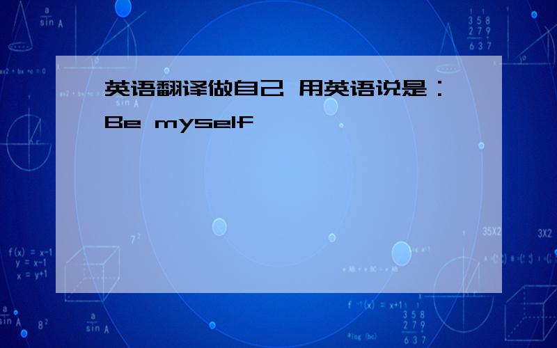 英语翻译做自己 用英语说是：Be myself
