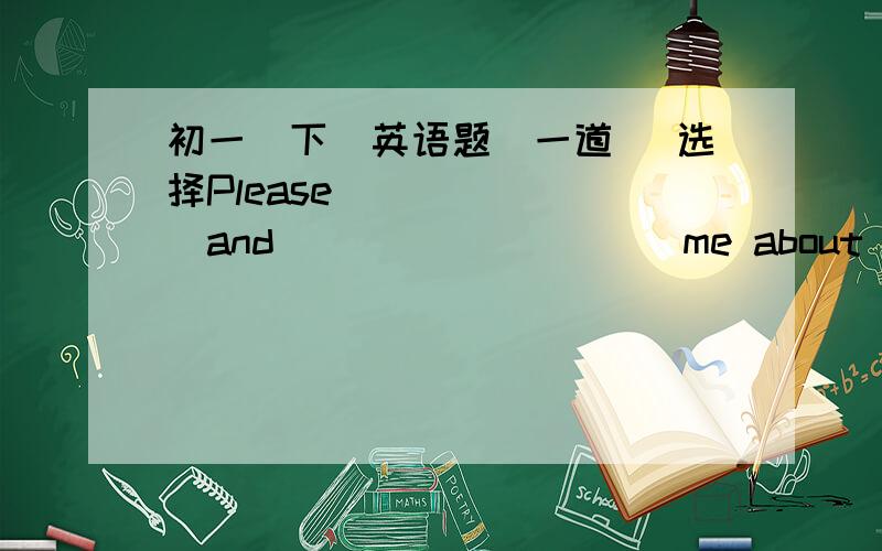 初一（下）英语题（一道） 选择Please _______and _________ me about yourself.A、write ,give             B、writing,tellC、write,tell              D、write,ask