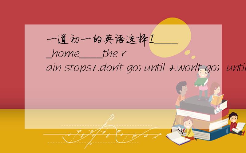 一道初一的英语选择I_____home____the rain stops1.don't go;until 2.won't go; until