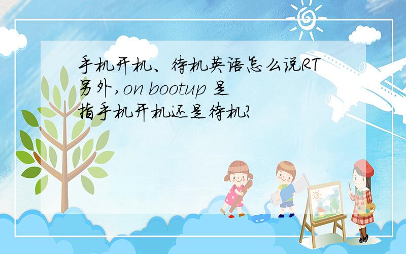 手机开机、待机英语怎么说RT另外,on bootup 是指手机开机还是待机?