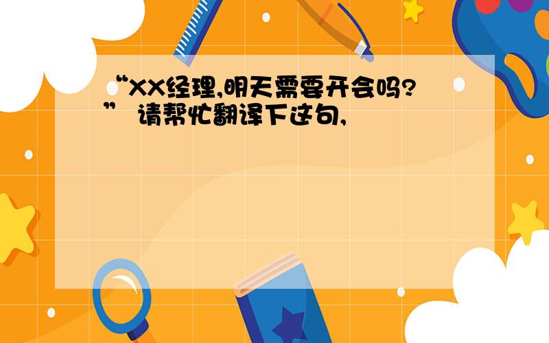 “XX经理,明天需要开会吗?” 请帮忙翻译下这句,