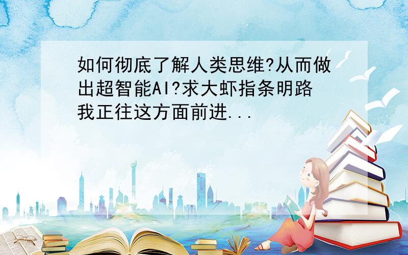 如何彻底了解人类思维?从而做出超智能AI?求大虾指条明路我正往这方面前进...