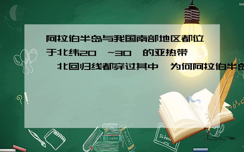 阿拉伯半岛与我国南部地区都位于北纬20°~30°的亚热带,北回归线都穿过其中,为何阿拉伯半岛气候干旱,降水稀少,而我国南部却气候湿润,降水丰沛