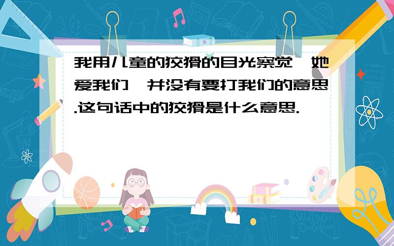 我用儿童的狡猾的目光察觉,她爱我们,并没有要打我们的意思.这句话中的狡猾是什么意思.