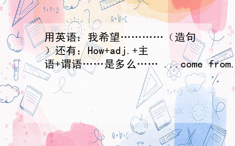 用英语：我希望…………（造句）还有：How+adj.+主语+谓语……是多么…… ...come from...（来自于）