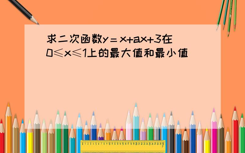 求二次函数y＝x+ax+3在0≤x≤1上的最大值和最小值