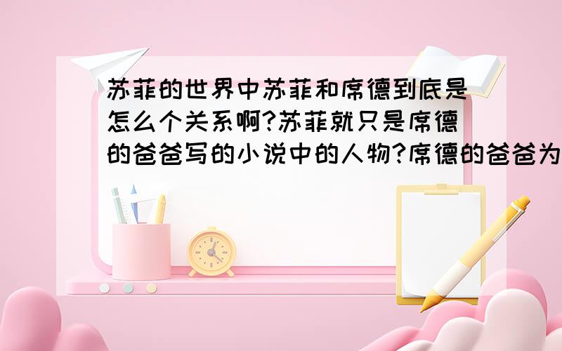 苏菲的世界中苏菲和席德到底是怎么个关系啊?苏菲就只是席德的爸爸写的小说中的人物?席德的爸爸为什么那么神奇?