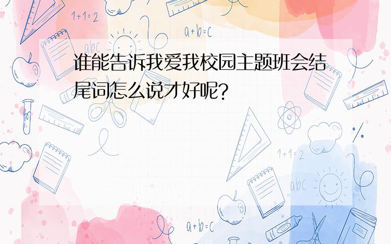 谁能告诉我爱我校园主题班会结尾词怎么说才好呢?