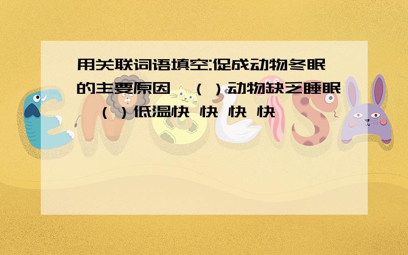 用关联词语填空:促成动物冬眠的主要原因,（）动物缺乏睡眠,（）低温快 快 快 快