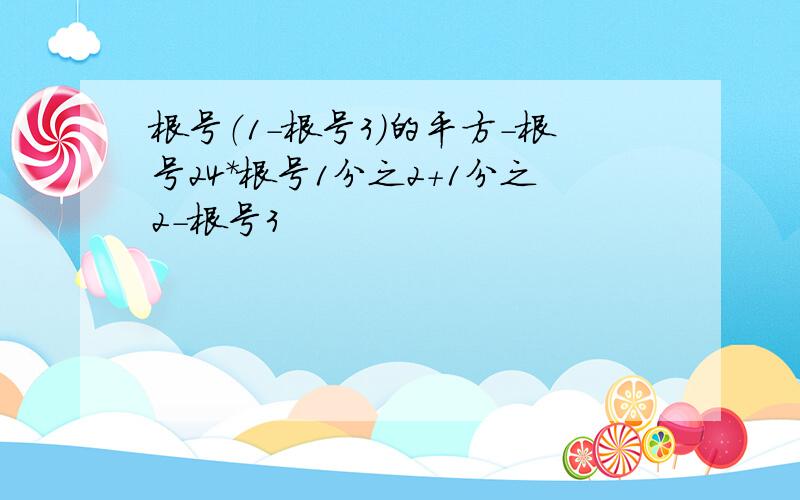 根号（1-根号3）的平方-根号24*根号1分之2+1分之2-根号3